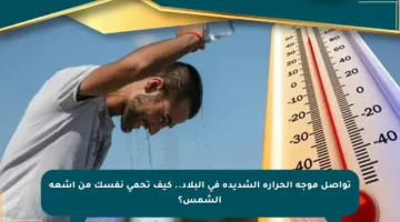 تواصل موجة الحرارة الشديدة في البلاد.. كيف تحمي نفسك من أشعة الشمس؟
